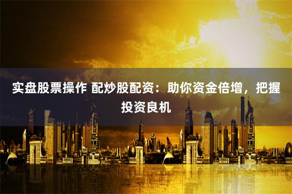 实盘股票操作 配炒股配资：助你资金倍增，把握投资良机