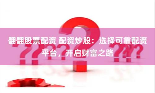 翻翻股票配资 配资炒股：选择可靠配资平台，开启财富之路