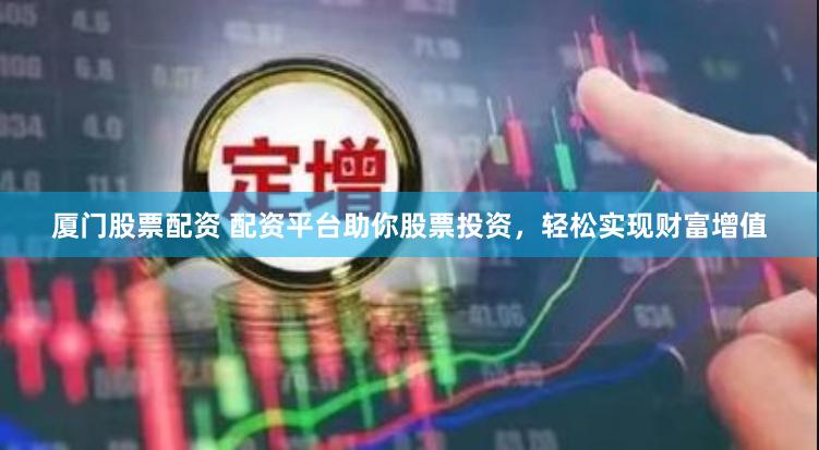 厦门股票配资 配资平台助你股票投资，轻松实现财富增值