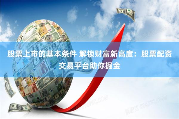 股票上市的基本条件 解锁财富新高度：股票配资交易平台助你掘金