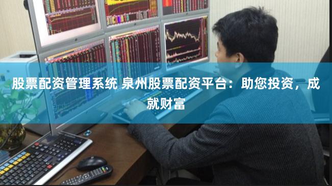 股票配资管理系统 泉州股票配资平台：助您投资，成就财富