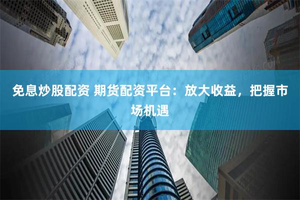 免息炒股配资 期货配资平台：放大收益，把握市场机遇
