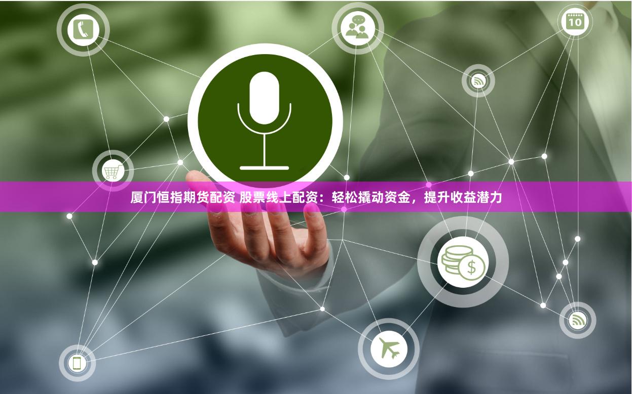 厦门恒指期货配资 股票线上配资：轻松撬动资金，提升收益潜力