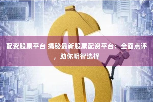 配资股票平台 揭秘最新股票配资平台：全面点评，助你明智选择