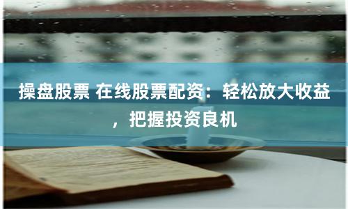 操盘股票 在线股票配资：轻松放大收益，把握投资良机