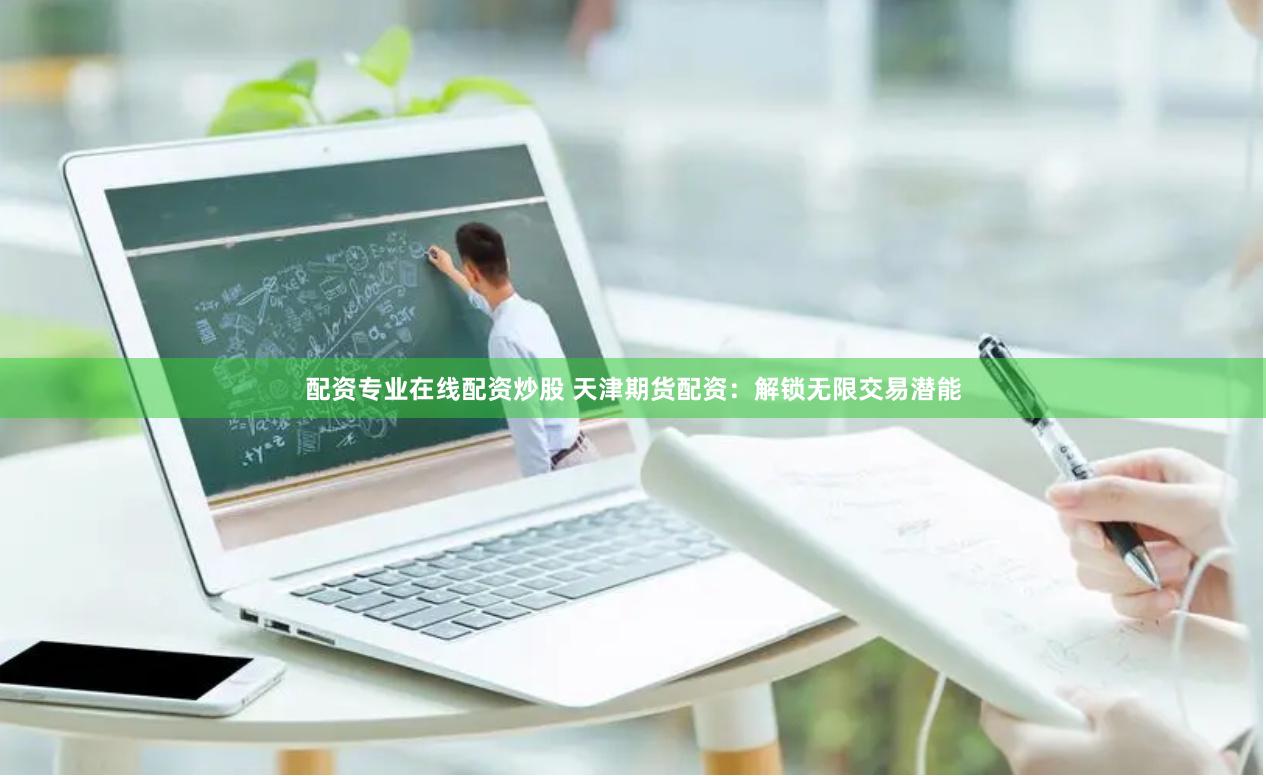 配资专业在线配资炒股 天津期货配资：解锁无限交易潜能