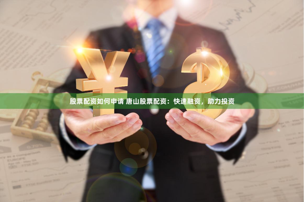 股票配资如何申请 唐山股票配资：快速融资，助力投资