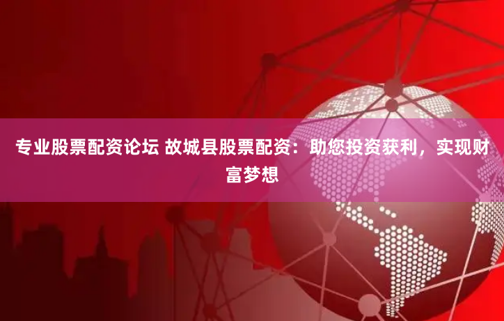 专业股票配资论坛 故城县股票配资：助您投资获利，实现财富梦想