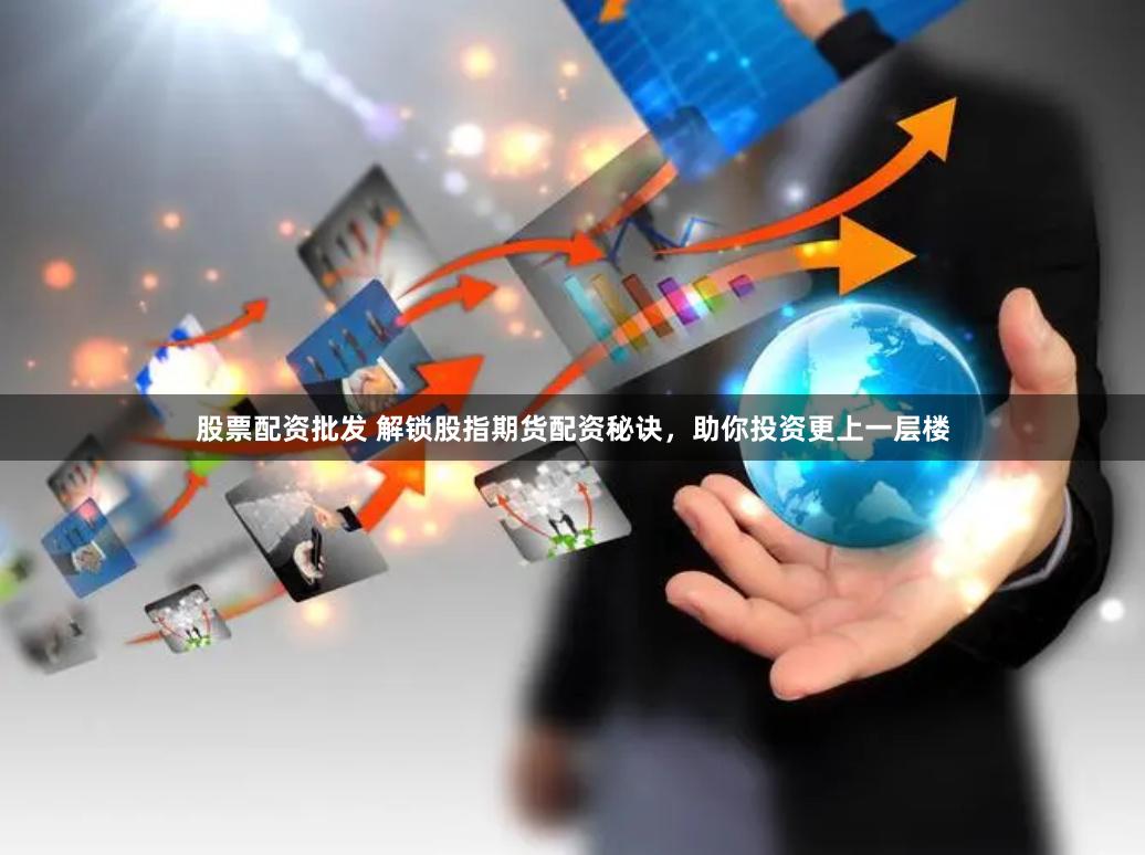 股票配资批发 解锁股指期货配资秘诀，助你投资更上一层楼