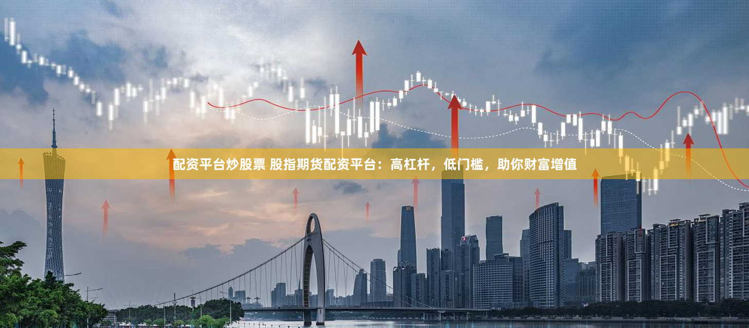 配资平台炒股票 股指期货配资平台：高杠杆，低门槛，助你财富增值
