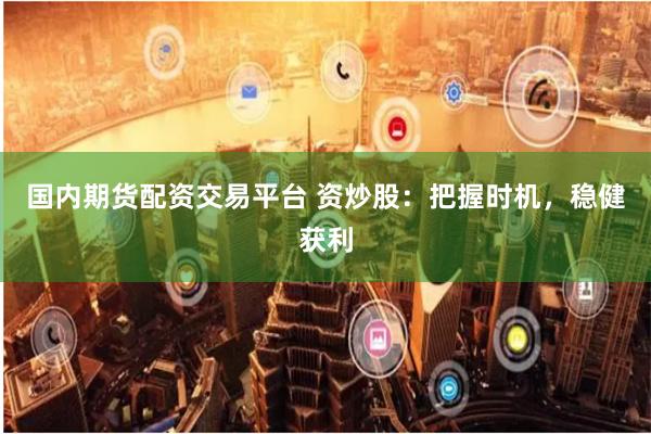 国内期货配资交易平台 资炒股：把握时机，稳健获利