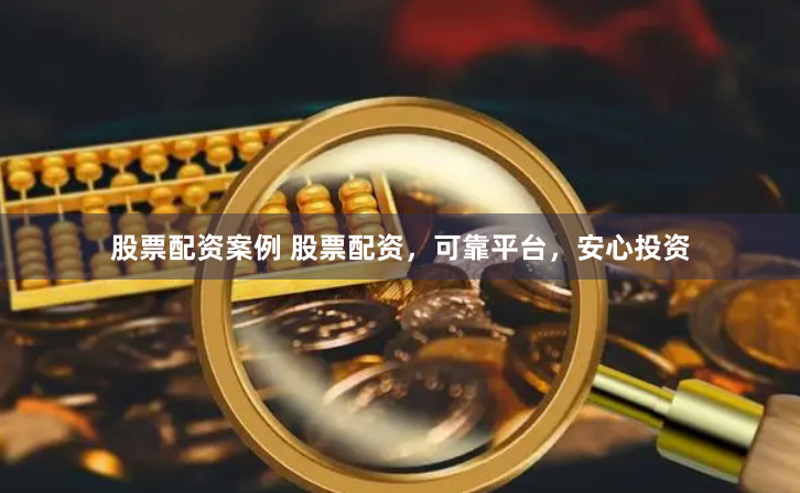 股票配资案例 股票配资，可靠平台，安心投资