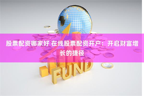 股票配资哪家好 在线股票配资开户：开启财富增长的捷径
