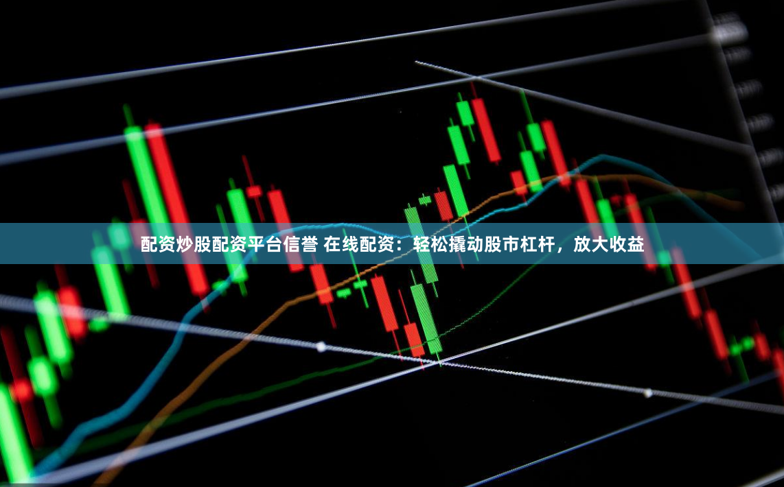 配资炒股配资平台信誉 在线配资：轻松撬动股市杠杆，放大收益