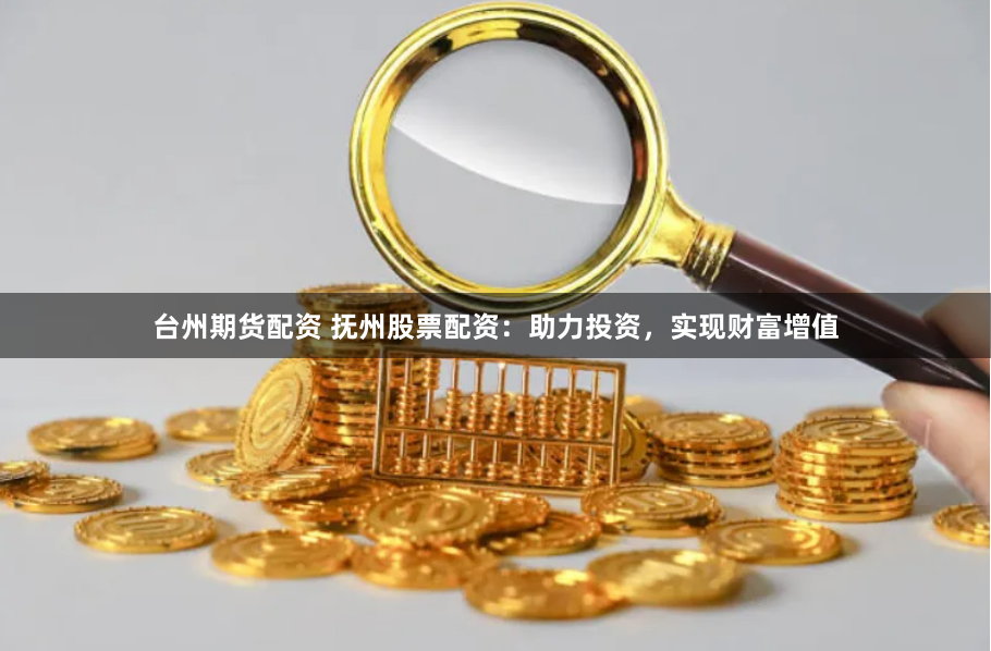 台州期货配资 抚州股票配资：助力投资，实现财富增值