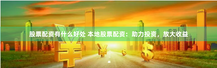 股票配资有什么好处 本地股票配资：助力投资，放大收益