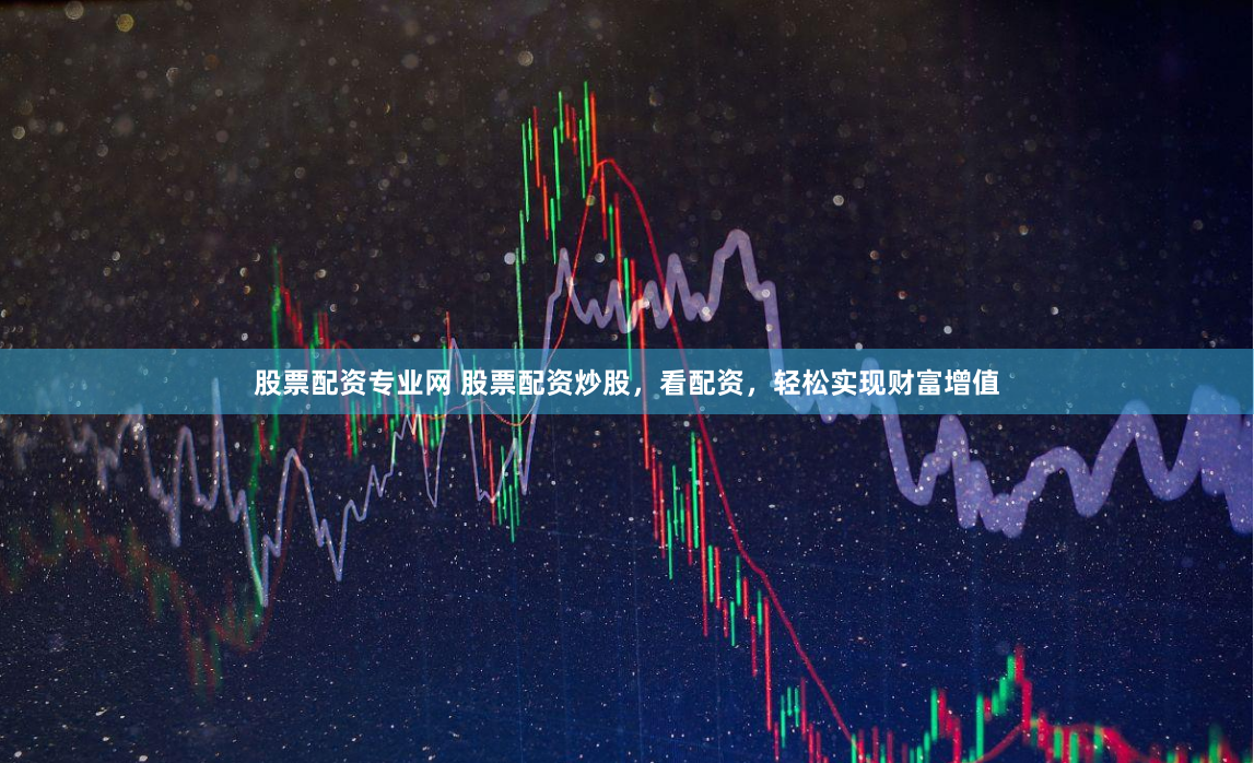 股票配资专业网 股票配资炒股，看配资，轻松实现财富增值