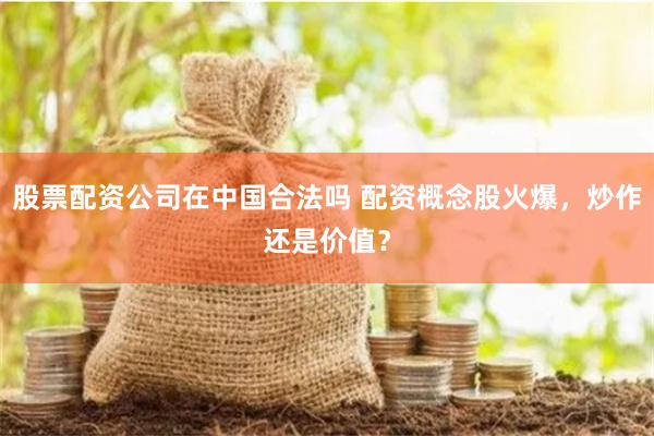 股票配资公司在中国合法吗 配资概念股火爆，炒作还是价值？