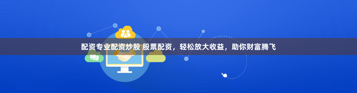配资专业配资炒股 股票配资，轻松放大收益，助你财富腾飞