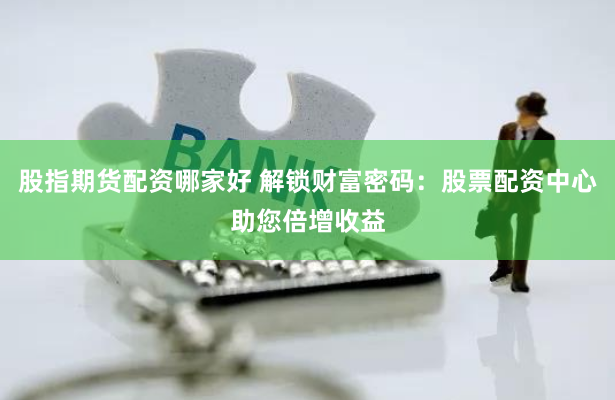 股指期货配资哪家好 解锁财富密码：股票配资中心助您倍增收益