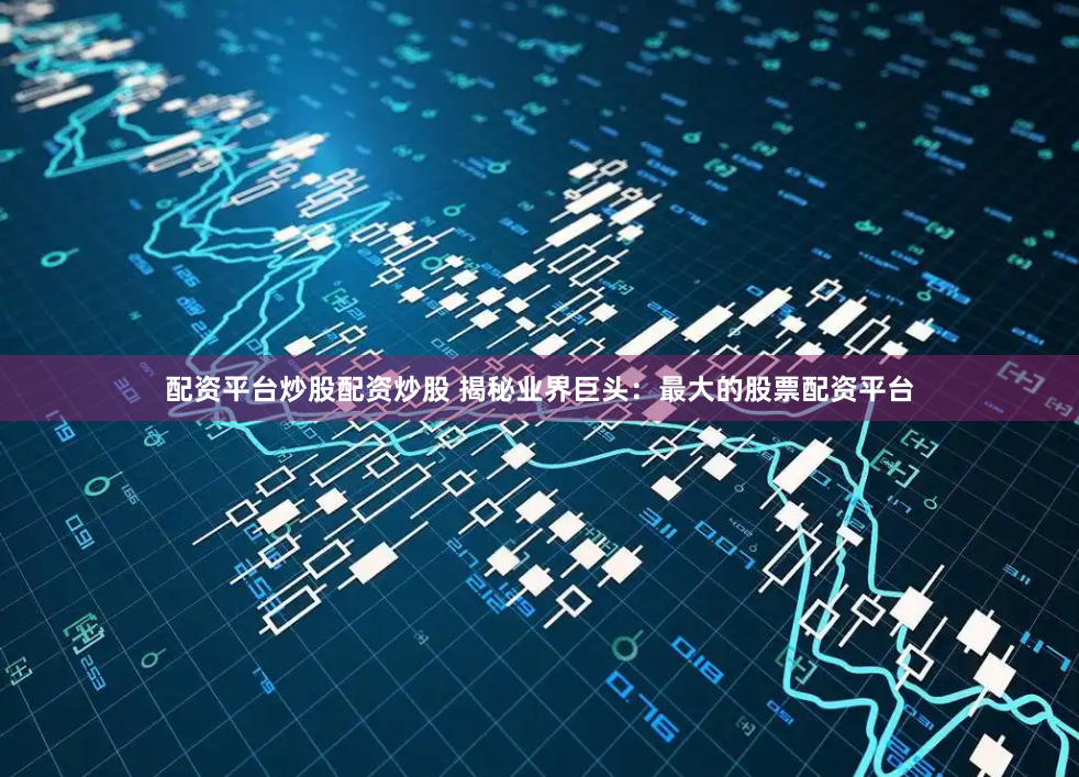 配资平台炒股配资炒股 揭秘业界巨头：最大的股票配资平台