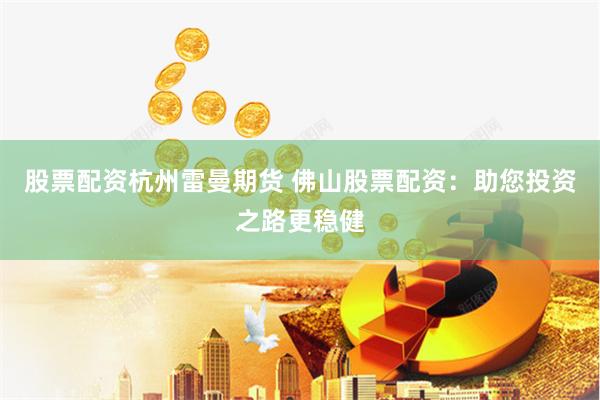 股票配资杭州雷曼期货 佛山股票配资：助您投资之路更稳健