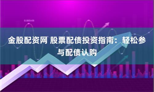 金股配资网 股票配债投资指南：轻松参与配债认购