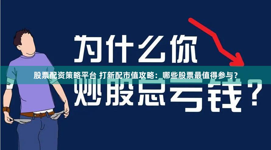股票配资策略平台 打新配市值攻略：哪些股票最值得参与？