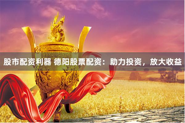 股市配资利器 德阳股票配资：助力投资，放大收益