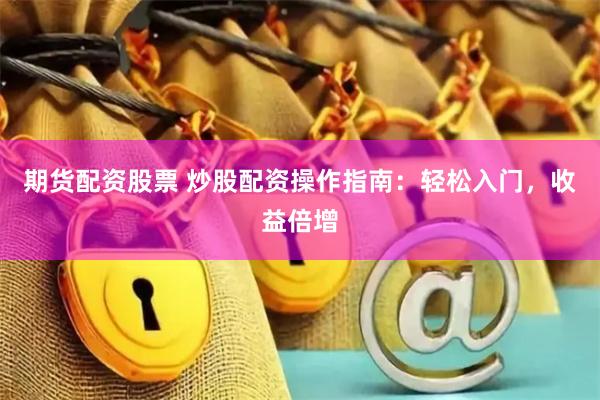 期货配资股票 炒股配资操作指南：轻松入门，收益倍增