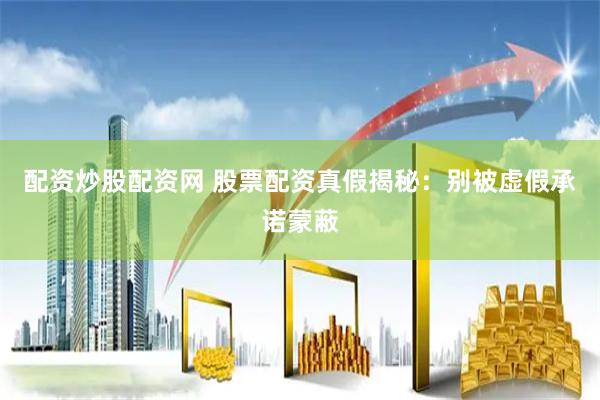 配资炒股配资网 股票配资真假揭秘：别被虚假承诺蒙蔽