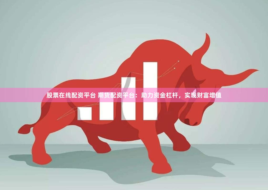 股票在线配资平台 期货配资平台：助力资金杠杆，实现财富增值