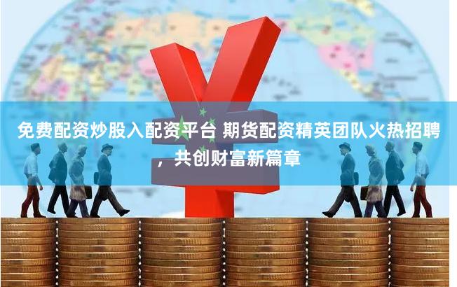 免费配资炒股入配资平台 期货配资精英团队火热招聘，共创财富新篇章