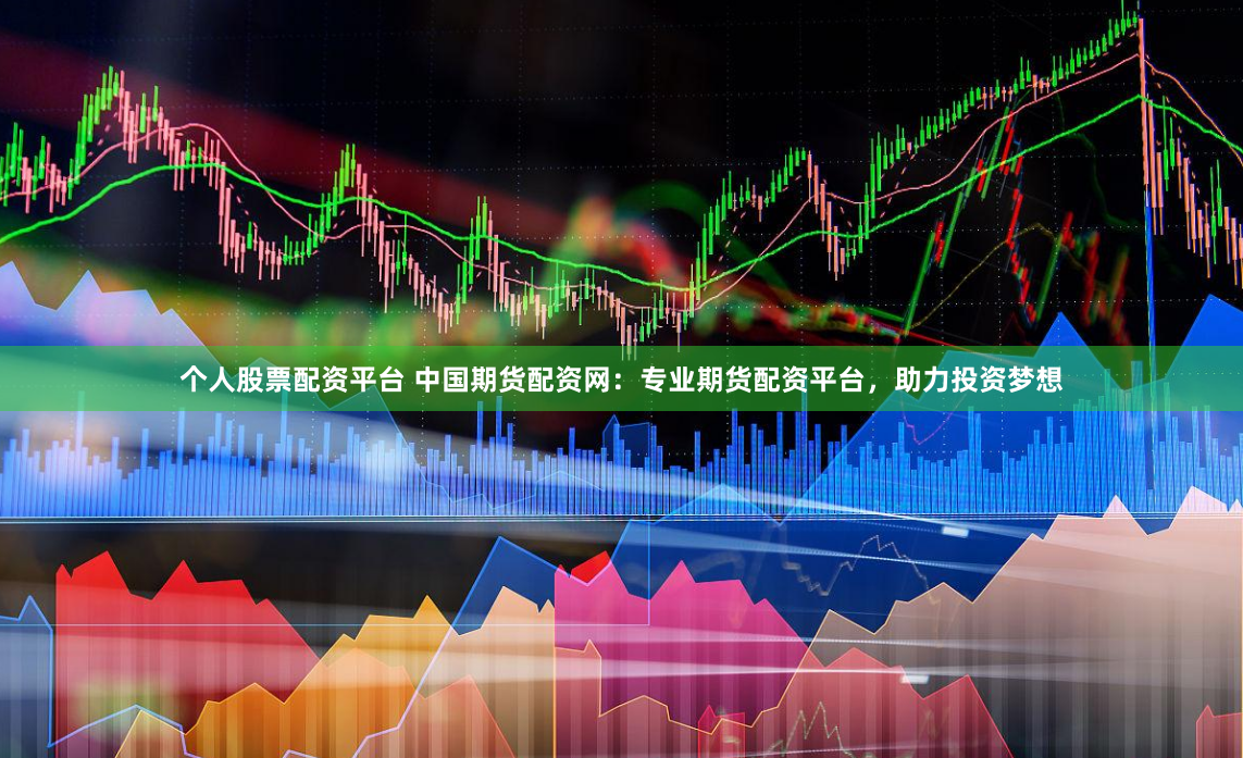 个人股票配资平台 中国期货配资网：专业期货配资平台，助力投资梦想