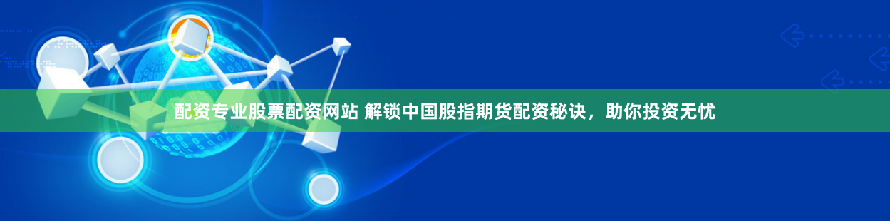 配资专业股票配资网站 解锁中国股指期货配资秘诀,助你投资无忧