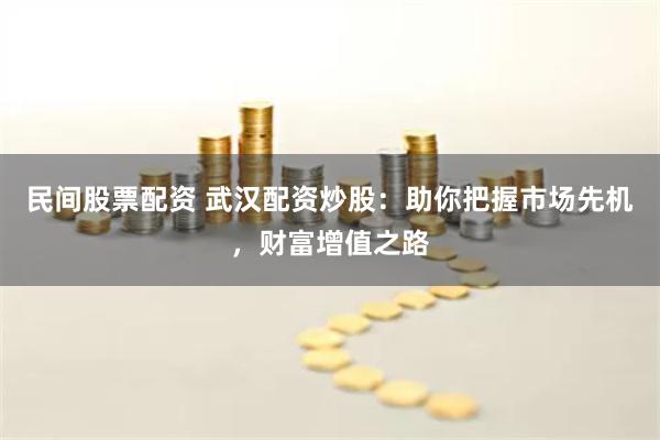 民间股票配资 武汉配资炒股：助你把握市场先机，财富增值之路