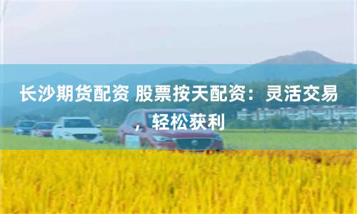 长沙期货配资 股票按天配资：灵活交易，轻松获利