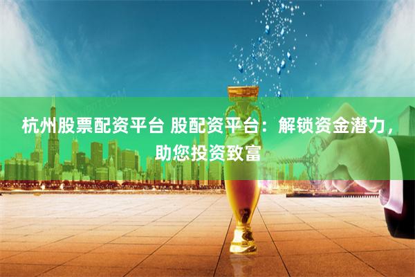 杭州股票配资平台 股配资平台：解锁资金潜力，助您投资致富