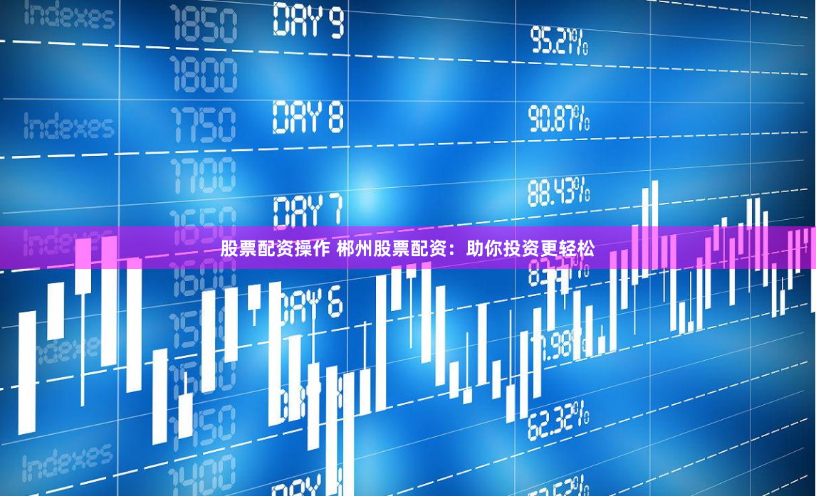 股票配资操作 郴州股票配资：助你投资更轻松