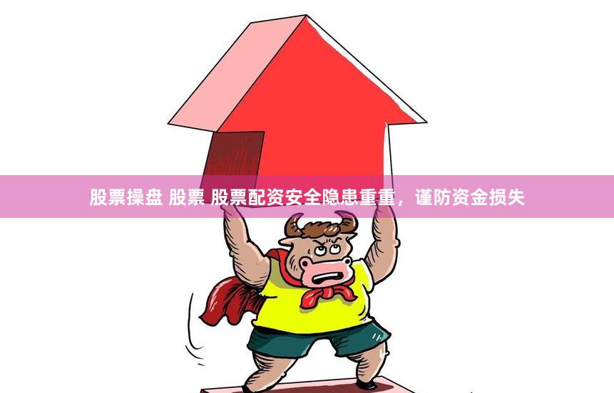 股票操盘 股票 股票配资安全隐患重重，谨防资金损失