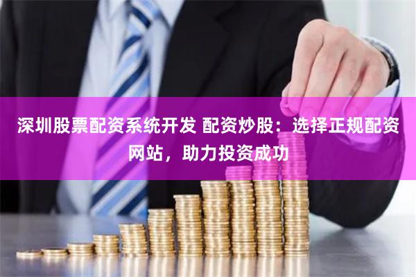 深圳股票配资系统开发 配资炒股：选择正规配资网站，助力投资成功