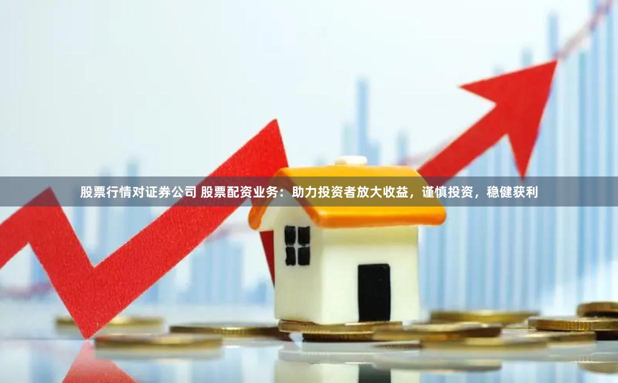 股票行情对证券公司 股票配资业务：助力投资者放大收益，谨慎投资，稳健获利