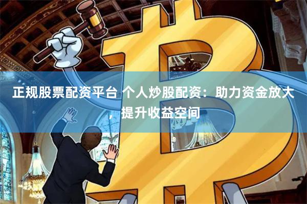 正规股票配资平台 个人炒股配资：助力资金放大，提升收益空间