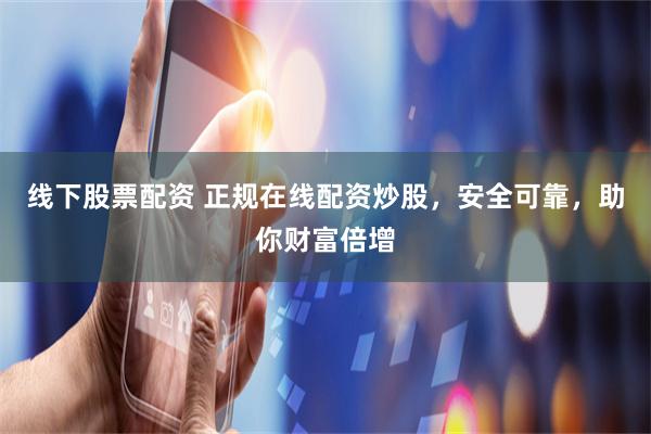 线下股票配资 正规在线配资炒股，安全可靠，助你财富倍增
