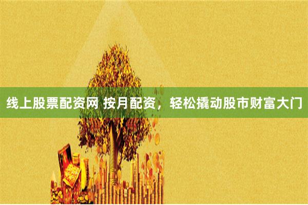 线上股票配资网 按月配资，轻松撬动股市财富大门