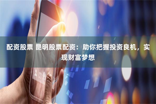 配资股票 昆明股票配资：助你把握投资良机，实现财富梦想