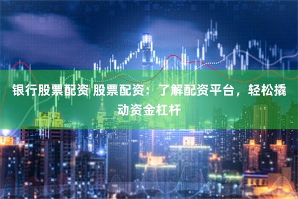 银行股票配资 股票配资：了解配资平台，轻松撬动资金杠杆