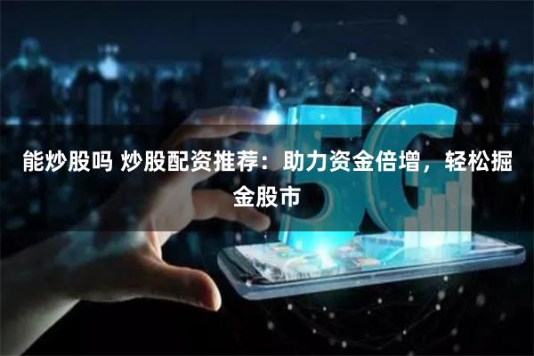 能炒股吗 炒股配资推荐:助力资金倍增,轻松掘金股市