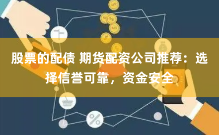 股票的配债 期货配资公司推荐:选择信誉可靠,资金安全