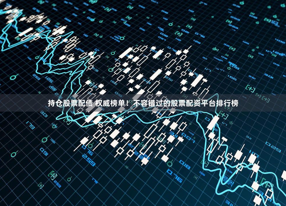 持仓股票配债 权威榜单!不容错过的股票配资平台排行榜